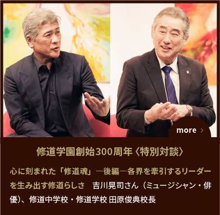 SPECIAL EDITION〈対談〉心に刻まれた「修道魂」―後編―各界を牽引するリーダーを生み出す修道らしさ　吉川晃司さん（ミュージシャン・俳優）、修道中学校・修道学校 田原俊典校長